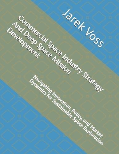 Commercial Space Industry Strategy And Deep Space Mission Development: Navigating Innovation, Policy, and Market Dynamics for Sustainable Space Exploration