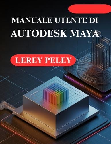 Manuale Utente Di Autodesk Maya: Crea straordinari modelli e animazioni 3D
