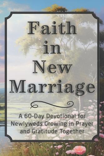Faith in New Marriage: A 60-Day Devotional for Newlyweds Growing in Prayer and Gratitude Together