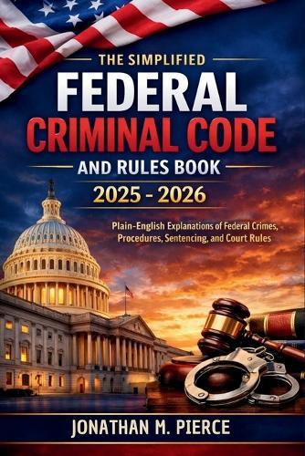 The Simplified Federal Criminal Code and Rules Book 2025 - 2026: A Plain-Language Reference to Core Federal Criminal Statutes, Procedures, and Rules