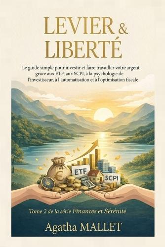 LEVIER et LIBERTÉ: Le guide simple pour investir et faire travailler votre argent grâce aux ETF, aux SCPI, à la psychologie de l'investisseur, à l'automatisation et à l'optimisation fiscale