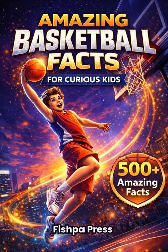 Amazing Basketball Facts for Curious Kids: 500+ Fun, Fascinating & True Basketball Facts for Kids Ages 8-14