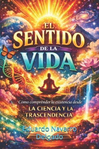 El Sentido De La Vida: Como Lograr Entender La Vida, Como Ciencia Y Transcendencia