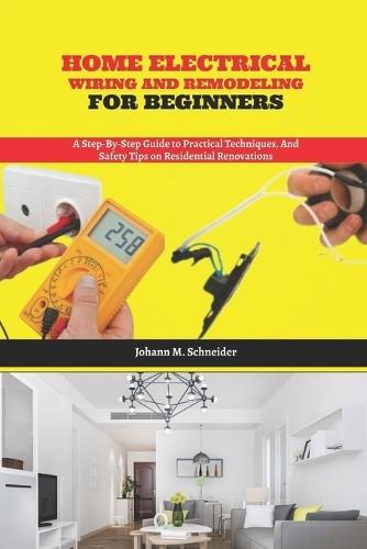 Home Electrical Wiring and Remodeling for Beginners: A Step-by-Step Guide to Practical Techniques, and Safety Tips on Residential Renovations