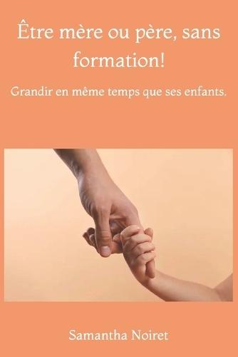 Être mère ou père, sans formation!: Grandir en même temps que ses enfants.