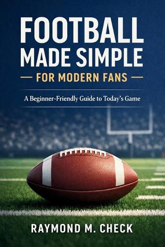 Football Made Simple for Modern Fans: A Beginner-Friendly Guide to Today's Game