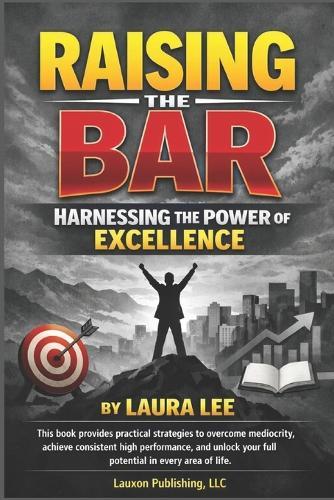 Raising The Bar: Raise Your Standards. Achieve Your Potential. Transform Your Life.
