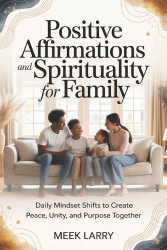 Positive Affirmations and Spirituality for Family: Daily Mindset Shifts to Create Peace, Unity, and Purpose Together