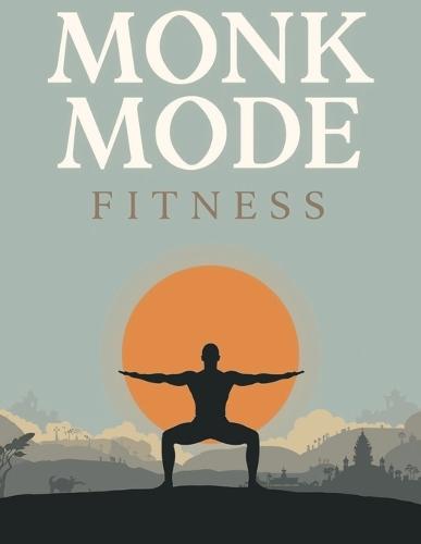 Monk Mode Fitness: Master Discipline, Strength & Focus with Mindful Workouts for Total Body Transformation