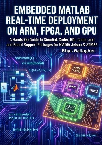 Embedded MATLAB- Real-Time Deployment on ARM, FPGA, and GPU: A Hands-On Guide to Simulink Coder, HDL Coder, and Board Support Packages for NVIDIA Jetson & STM32