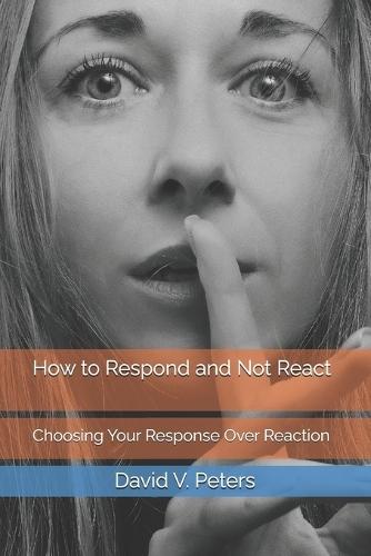 How to Respond and Not React: Choosing Your Response Over Reaction