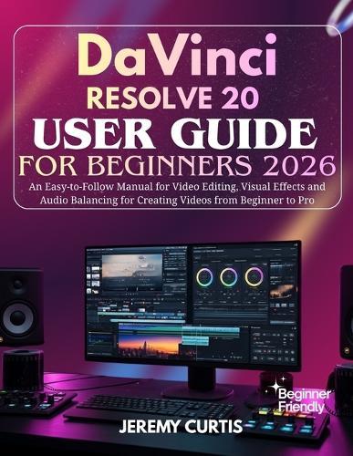 DaVinci Resolve 20 User Guide for Beginners 2026: An Easy-to-Follow Manual for Video Editing, Visual Effects and Audio Balancing for Creating Videos from Beginner to Pro