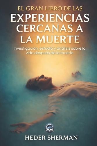 El Gran Libro de las Experiencias Cercanas a la Muerte: Investigación, estudio y análisis sobre la vida después de la muerte