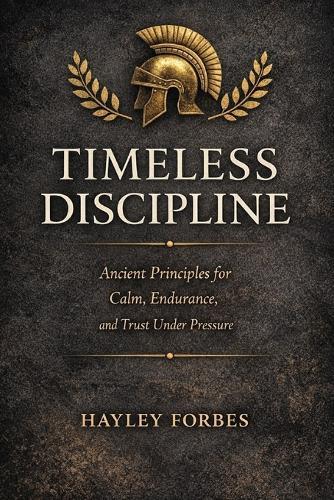 Timeless Discipline: Ancient Principles for Calm, Endurance, and Trust Under Pressure