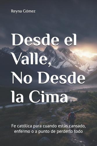 Desde el Valle, No Desde la Cima: Fe católica para cuando estás cansado, enfermo o a punto de perderlo todo