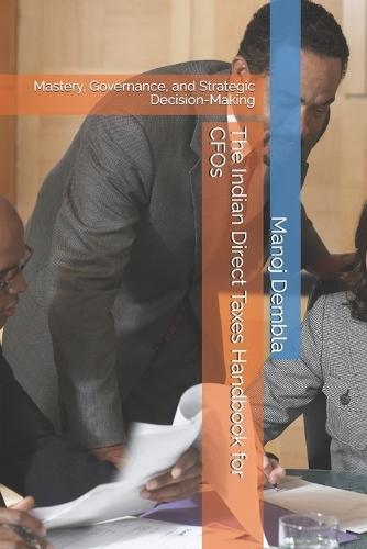 The Indian Direct Taxes Handbook for CFOs: Mastery, Governance, and Strategic Decision-Making