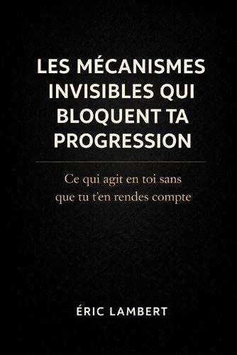 Les mécanismes invisibles qui bloquent ta progression: Ce qui agit en toi sans que tu t'en rendes compte