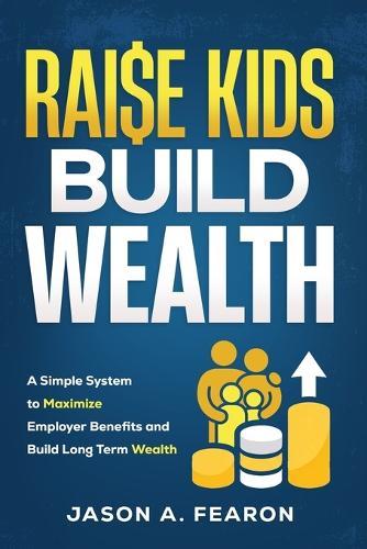 Raise Kids, Build Wealth: A Simple System to Maximize Employer Benefits and Build Long-Term Wealth