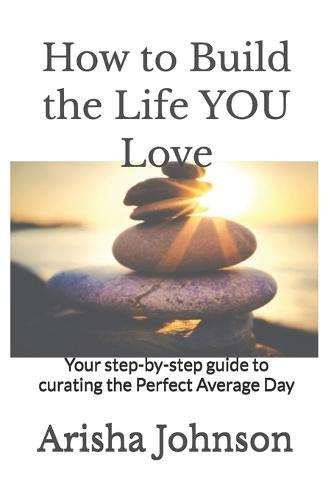 How to Build the Life YOU Love: Your step-by-step guide to curating the Perfect Average Day