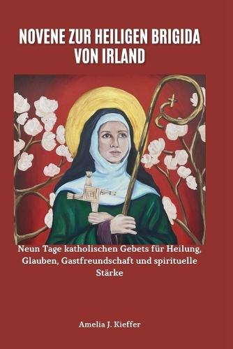 Novene Zur Heiligen Brigida Von Irland: Neun Tage katholischen Gebets für Heilung, Glauben, Gastfreundschaft und spirituelle Stärke