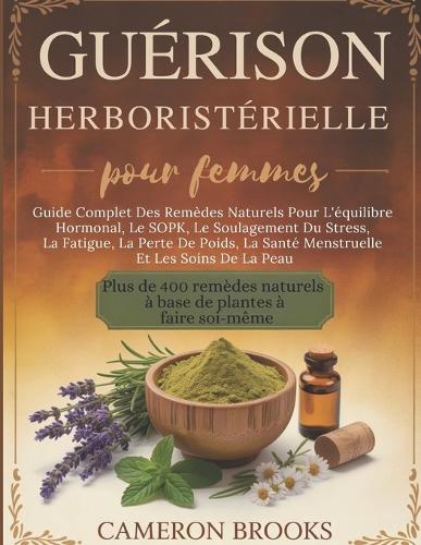 Guérison Herboristérielle Pour Femmes: Guide Complet Des Remèdes Naturels Pour L'équilibre Hormonal, Le SOPK, Le Soulagement Du Stress, La Fatigue, La Perte De Poids, La Santé Menstruelle Et Les .....