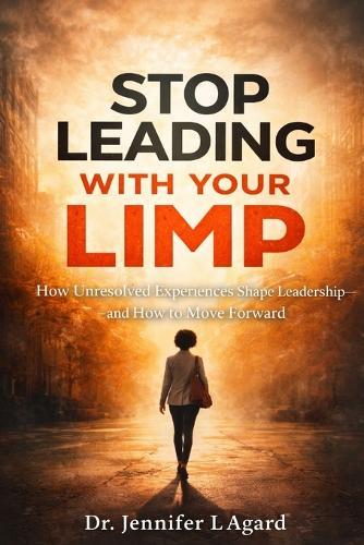 Stop Leading with Your Limp: How Unresolved Experiences Shape Leadership-and How to Move Forward