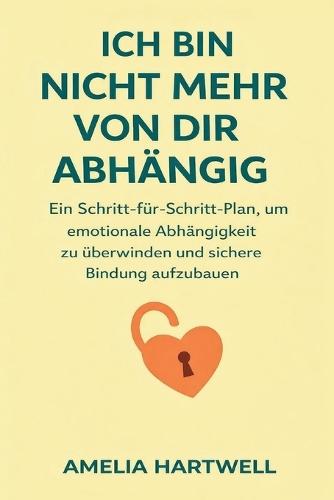 Ich Bin Nicht Mehr Von Dir Abhängig: Ein Schritt-Für-Schritt-Plan, Um Emotionale Abhängigkeit Zu Überwinden Und Sichere Bindung Aufzubauen