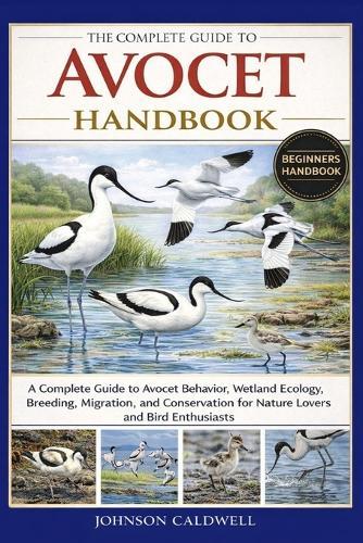 The Complete Guide to Avocet Handbook: A Complete Guide to Avocet Behavior, Wetland Ecology, Breeding, Migration, and Conservation for Nature Lovers and Bird Enthusiasts