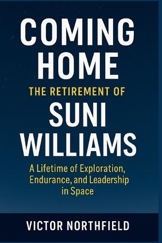 Coming Home: The Retirement of Suni Williams : A Lifetime of Exploration, Endurance, and Leadership in Space
