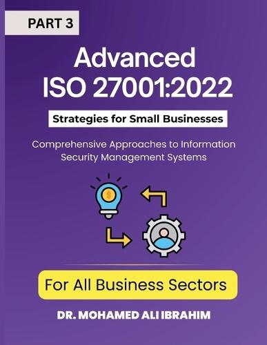 Advanced ISO 27001: 2022 Strategies for Small Businesses and All Business Sectors: Comprehensive Approaches to Information Security Management Systems Part 3