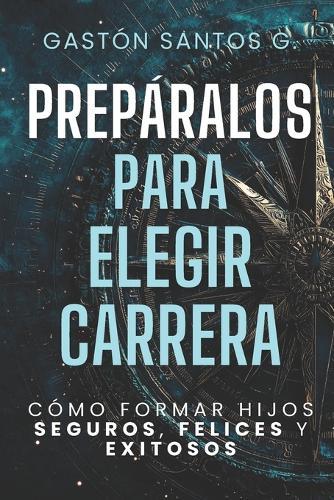 Prepáralos para elegir carrera: Cómo formar hijos seguros, felices y exitosos