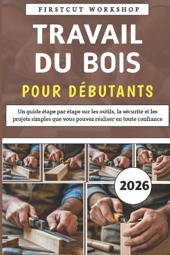 Travail Du Bois Pour Débutants: Un guide étape par étape sur les outils, la sécurité et les projets simples que vous pouvez réaliser en toute confiance