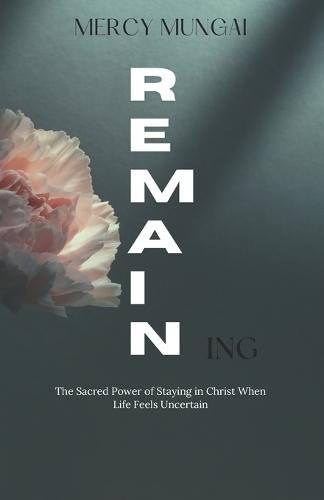 REMAINing: The Sacred Power of Staying in Christ When Life Feels Uncertain