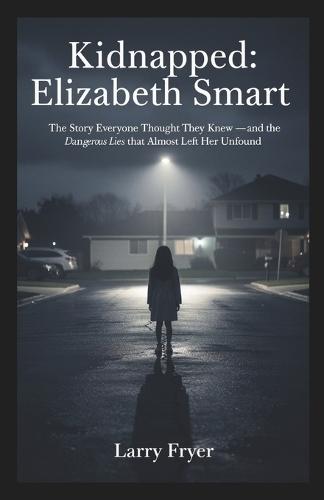 Kidnapped: Elizabeth Smart: The Story Everyone Thought They Knew - and the Dangerous Lies That Almost Left Her Unfound