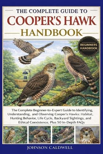 The Complete Guide to Cooper's Hawk Handbook: The Complete Beginner-to-Expert Guide to Identifying, Understanding, and Observing Cooper's Hawks: Habitat, Hunting Behavior, Life Cycle, Backyard Sightings, and Ethical Coexistence, Plus 50 In-Depth FAQs