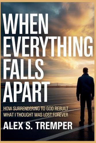 When Everything Falls Apart: How Surrendering to God Rebuilt What I Thought Was Lost Forever