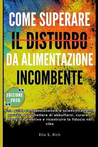 Come Superare Il Disturbo Da Alimentazione Incombente: Una guida compassionevole e scientificamente provata per smettere di abbuffarsi, curare il mangiare emotivo e ricostruire la fiducia nel cibo