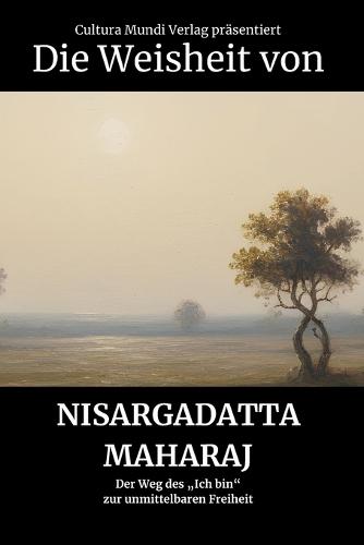 Die Weisheit von Nisargadatta Maharaj: Der Weg des ""Ich bin"" zur unmittelbaren Freiheit