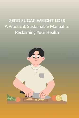 Zero Sugar Weight Loss: A Practical, Sustainable Manual to Reclaiming Your Health