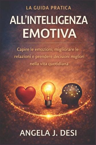 La Guida Pratica All'intelligenza Emotiva: Capire le emozioni, migliorare le relazioni e prendere decisioni migliori nella vita quotidiana