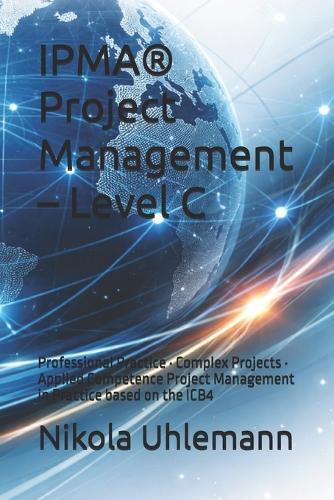 IPMA(R) Project Management - Level C: Professional Practice - Complex Projects - Applied Competence Project Management in Practice based on the ICB4