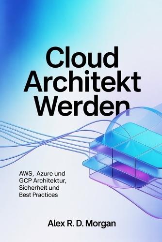 Cloud Architekt werden: AWS, Azure und GCP Architektur, Sicherheit und Best Practices