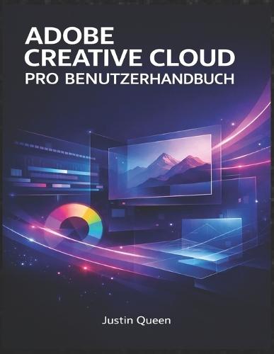Adobe Creative Cloud Pro Benutzerhandbuch: Ein praktisches Handbuch für Design, Video, Fotografie und kreative Arbeitsabläufe
