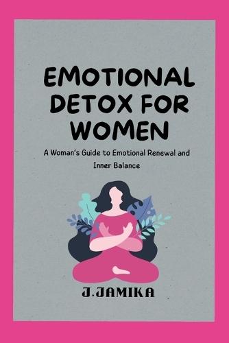 Emotional Detox for Women: A Woman's Guide to Emotional Renewal and Inner Balance
