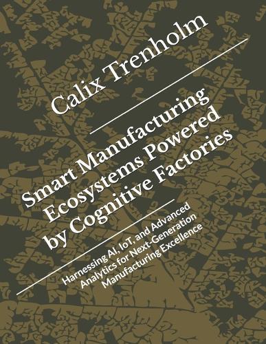 Smart Manufacturing Ecosystems Powered by Cognitive Factories: Harnessing AI, IoT, and Advanced Analytics for Next-Generation Manufacturing Excellence