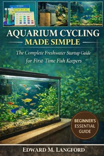Aquarium Cycling Made Simple: The Complete Freshwater Startup Guide for First-Time Fish Keepers