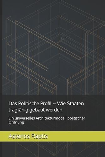 Das Politische Profil - Wie Staaten tragfähig gebaut werden: Ein universelles Architekturmodell politischer Ordnung