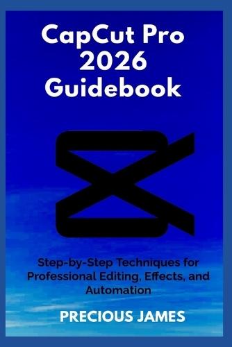 CapCut Pro 2026 Guidebook: Step-by-Step Techniques for Professional Editing, Effects, and Automation