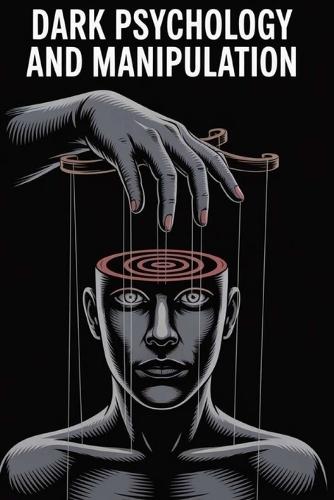 Dark Psychology and Manipulation: The Hidden Techniques of Mind Control, Persuasion, Emotional Influence, and Psychological Defense