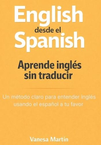 English desde el Spanish: Un método claro para dejar de traducir y empezar a entender